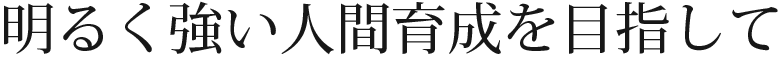 明るく強い人間育成を目指して